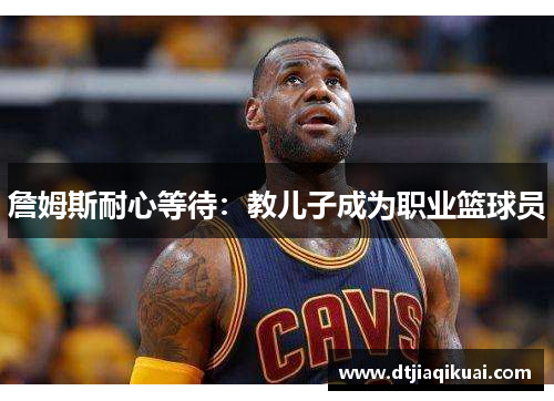 詹姆斯耐心等待：教儿子成为职业篮球员