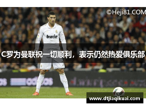 C罗为曼联祝一切顺利，表示仍然热爱俱乐部