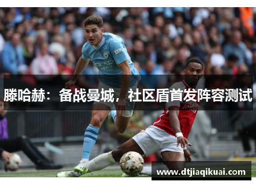 滕哈赫：备战曼城，社区盾首发阵容测试