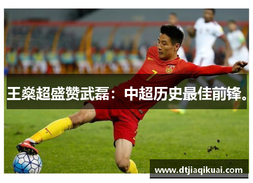 王燊超盛赞武磊：中超历史最佳前锋。