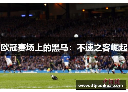 欧冠赛场上的黑马：不速之客崛起