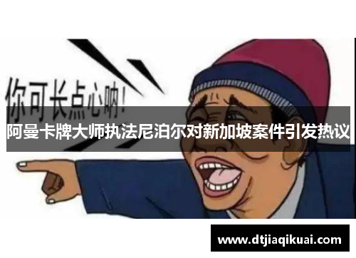 阿曼卡牌大师执法尼泊尔对新加坡案件引发热议 阿曼卡牌大师执法尼泊尔对新加坡案件引发热议