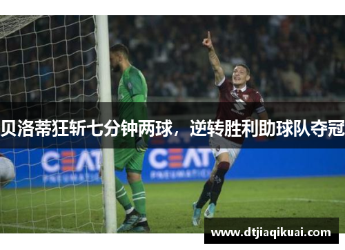 贝洛蒂狂斩七分钟两球，逆转胜利助球队夺冠