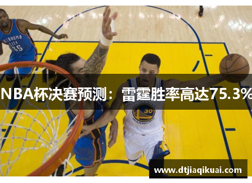 NBA杯决赛预测：雷霆胜率高达75.3%
