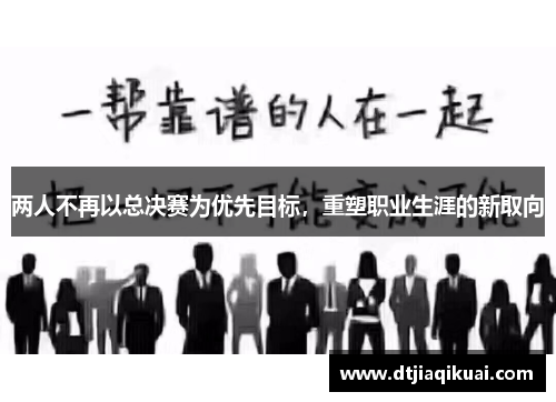 两人不再以总决赛为优先目标,重塑职业生涯的新取向 两人不再以总决赛为优先目标,重塑职业生涯的新取向