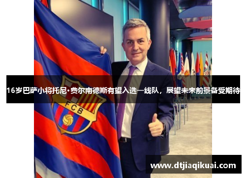 16岁巴萨小将托尼·费尔南德斯有望入选一线队，展望未来前景备受期待