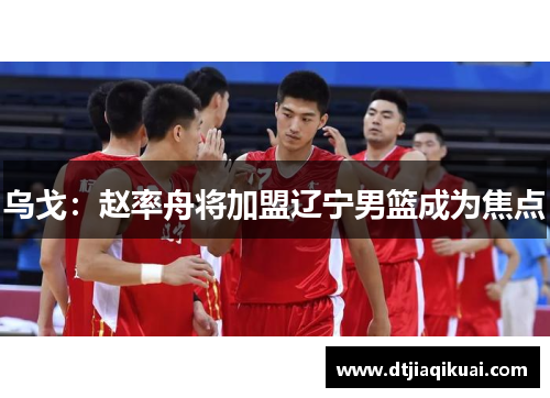 乌戈：赵率舟将加盟辽宁男篮成为焦点