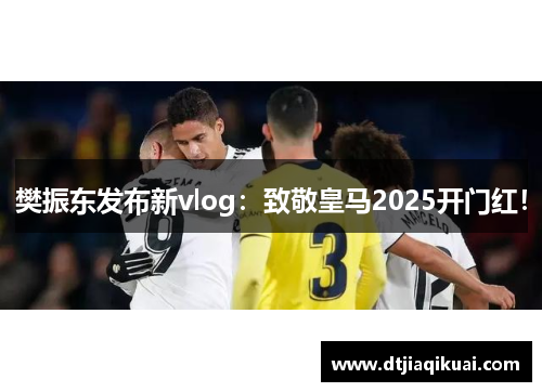 樊振东发布新vlog：致敬皇马2025开门红！